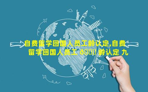 自费留学回国人员工龄认定,自费留学回国人员工 🐈 龄认定 九十年代